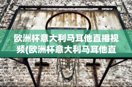 欧洲杯意大利马耳他直播视频(欧洲杯意大利马耳他直播视频在线观看)