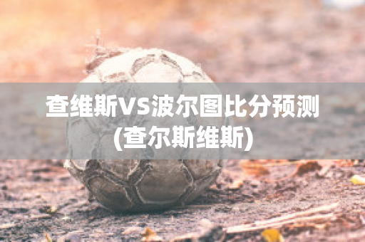 查维斯VS波尔图比分预测(查尔斯维斯)