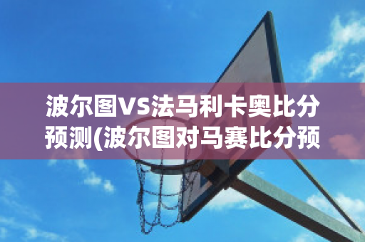 波尔图VS法马利卡奥比分预测(波尔图对马赛比分预测)