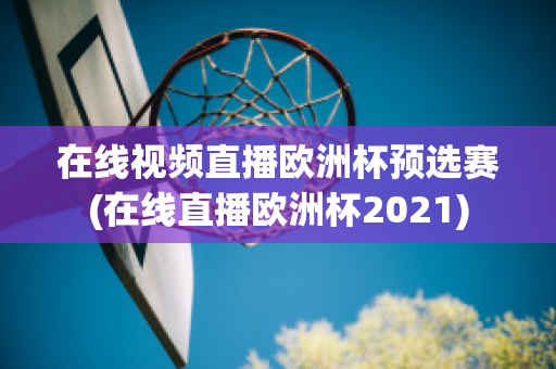 在线视频直播欧洲杯预选赛(在线直播欧洲杯2021)