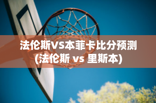 法伦斯VS本菲卡比分预测(法伦斯 vs 里斯本)