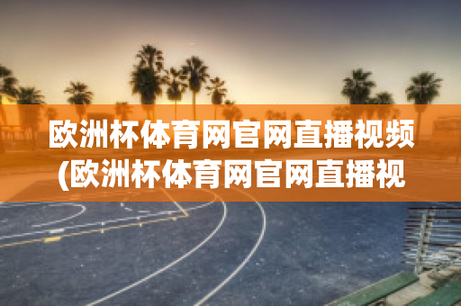 欧洲杯体育网官网直播视频(欧洲杯体育网官网直播视频在线观看)