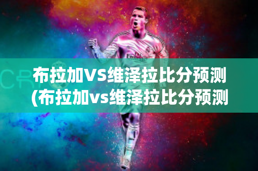 布拉加VS维泽拉比分预测(布拉加vs维泽拉比分预测分析)