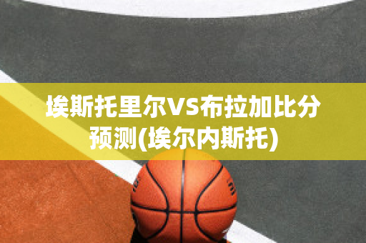 埃斯托里尔VS布拉加比分预测(埃尔内斯托)