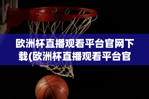 欧洲杯直播观看平台官网下载(欧洲杯直播观看平台官网下载手机版)