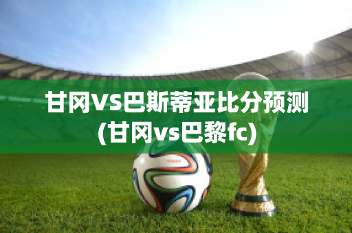 甘冈VS巴斯蒂亚比分预测(甘冈vs巴黎fc)