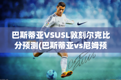 巴斯蒂亚VSUSL敦刻尔克比分预测(巴斯蒂亚vs尼姆预测)