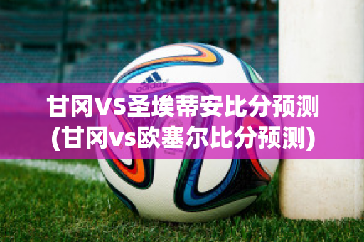 甘冈VS圣埃蒂安比分预测(甘冈vs欧塞尔比分预测)