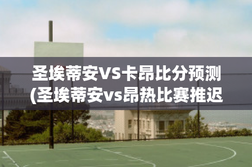 圣埃蒂安VS卡昂比分预测(圣埃蒂安vs昂热比赛推迟)