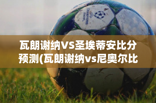 瓦朗谢纳VS圣埃蒂安比分预测(瓦朗谢纳vs尼奥尔比分预测)