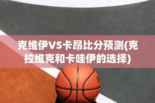 克维伊VS卡昂比分预测(克拉维克和卡哇伊的选择)