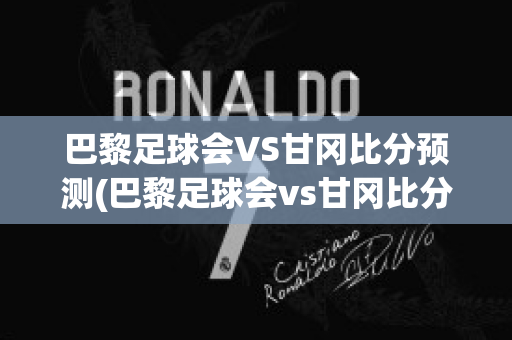 巴黎足球会VS甘冈比分预测(巴黎足球会vs甘冈比分预测)