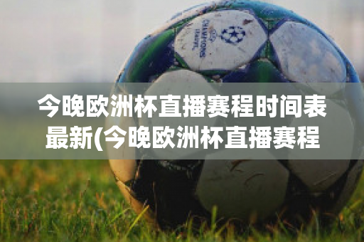 今晚欧洲杯直播赛程时间表最新(今晚欧洲杯直播赛程时间表最新比赛)