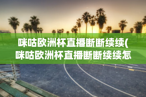 咪咕欧洲杯直播断断续续(咪咕欧洲杯直播断断续续怎么办)