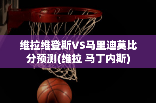 维拉维登斯VS马里迪莫比分预测(维拉 马丁内斯)