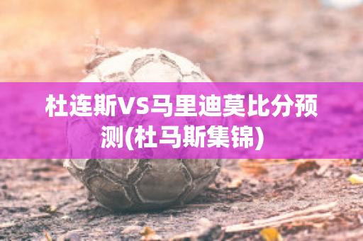 杜连斯VS马里迪莫比分预测(杜马斯集锦)