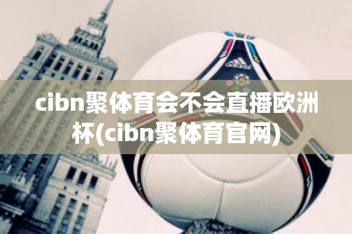 cibn聚体育会不会直播欧洲杯(cibn聚体育官网)