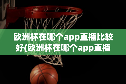 欧洲杯在哪个app直播比较好(欧洲杯在哪个app直播比较好一点)