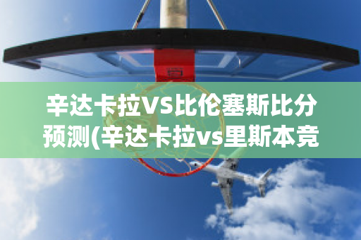 辛达卡拉VS比伦塞斯比分预测(辛达卡拉vs里斯本竞技)