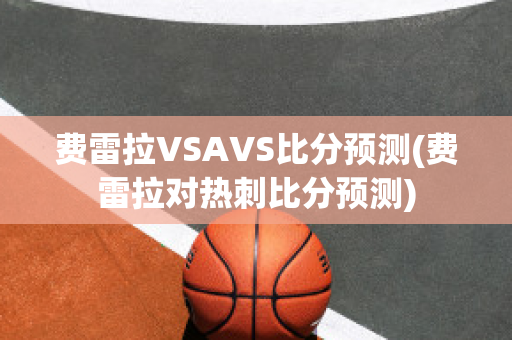 费雷拉VSAVS比分预测(费雷拉对热刺比分预测)