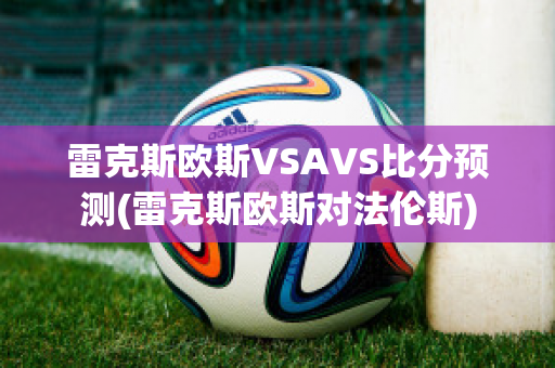 雷克斯欧斯VSAVS比分预测(雷克斯欧斯对法伦斯)