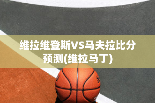 维拉维登斯VS马夫拉比分预测(维拉马丁)