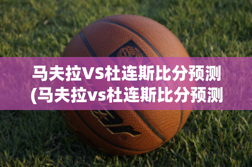 马夫拉VS杜连斯比分预测(马夫拉vs杜连斯比分预测最新)