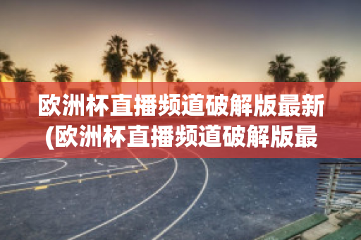 欧洲杯直播频道破解版最新(欧洲杯直播频道破解版最新)