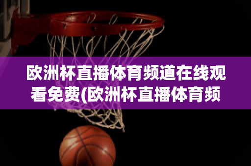 欧洲杯直播体育频道在线观看免费(欧洲杯直播体育频道在线观看免费高清)