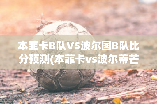 本菲卡B队VS波尔图B队比分预测(本菲卡vs波尔蒂芒预测)