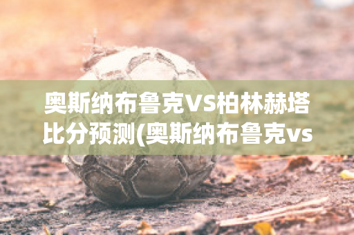 奥斯纳布鲁克VS柏林赫塔比分预测(奥斯纳布鲁克vs奥厄)