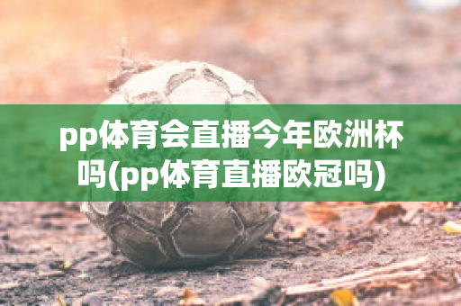 pp体育会直播今年欧洲杯吗(pp体育直播欧冠吗)