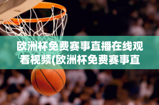 欧洲杯免费赛事直播在线观看视频(欧洲杯免费赛事直播在线观看视频大全)