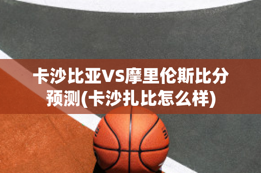 卡沙比亚VS摩里伦斯比分预测(卡沙扎比怎么样)