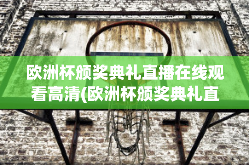 欧洲杯颁奖典礼直播在线观看高清(欧洲杯颁奖典礼直播在线观看高清版)