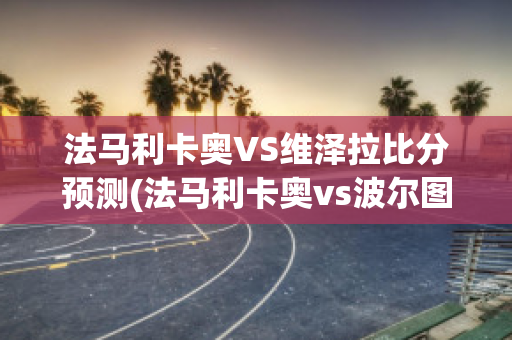 法马利卡奥VS维泽拉比分预测(法马利卡奥vs波尔图直播)