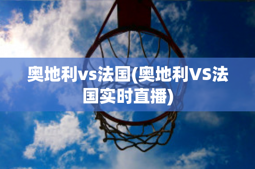 奥地利vs法国(奥地利VS法国实时直播)