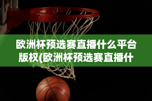 欧洲杯预选赛直播什么平台版权(欧洲杯预选赛直播什么平台版权最大)