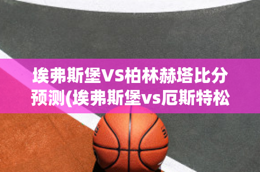 埃弗斯堡VS柏林赫塔比分预测(埃弗斯堡vs厄斯特松)