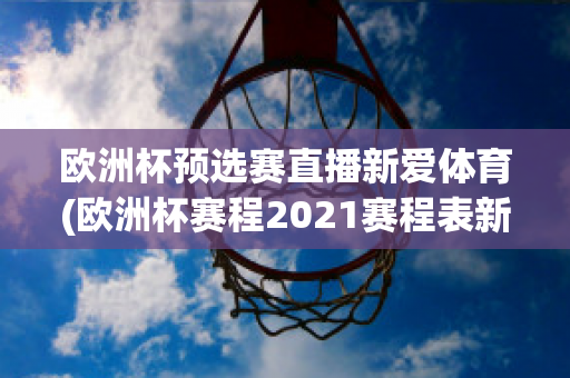 欧洲杯预选赛直播新爱体育(欧洲杯赛程2021赛程表新浪爱彩)