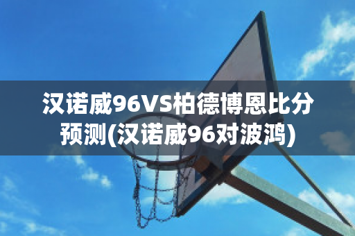 汉诺威96VS柏德博恩比分预测(汉诺威96对波鸿)