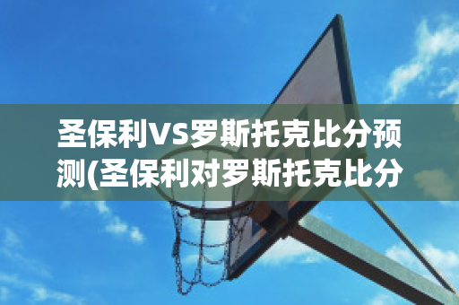 圣保利VS罗斯托克比分预测(圣保利对罗斯托克比分预测)