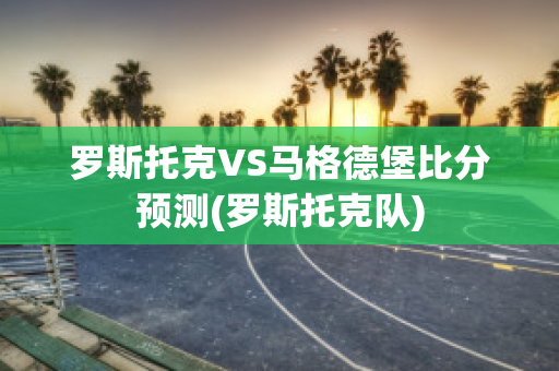 罗斯托克VS马格德堡比分预测(罗斯托克队)