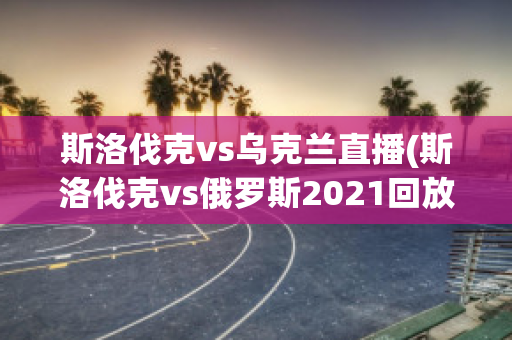 斯洛伐克vs乌克兰直播(斯洛伐克vs俄罗斯2021回放)