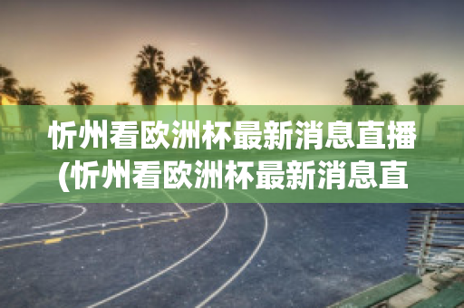 忻州看欧洲杯最新消息直播(忻州看欧洲杯最新消息直播在哪看)