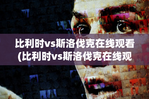 比利时vs斯洛伐克在线观看(比利时vs斯洛伐克在线观看免费)