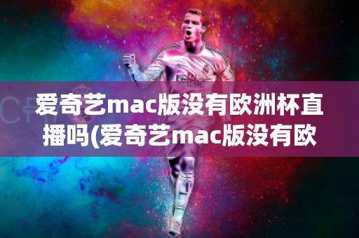 爱奇艺mac版没有欧洲杯直播吗(爱奇艺mac版没有欧洲杯直播吗知乎)