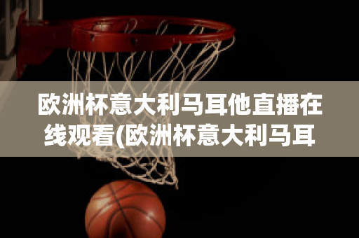 欧洲杯意大利马耳他直播在线观看(欧洲杯意大利马耳他直播在线观看)