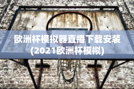 欧洲杯模拟器直播下载安装(2021欧洲杯模拟)