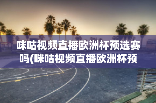 咪咕视频直播欧洲杯预选赛吗(咪咕视频直播欧洲杯预选赛吗是真的吗)